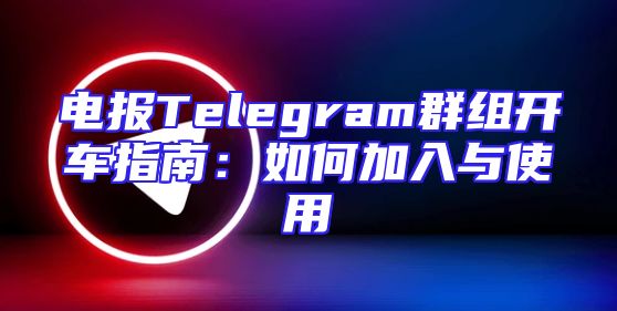 电报Telegram群组开车指南：如何加入与使用