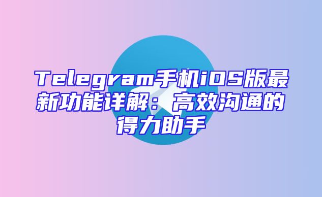 Telegram手机iOS版最新功能详解：高效沟通的得力助手