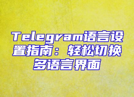 Telegram语言设置指南：轻松切换多语言界面