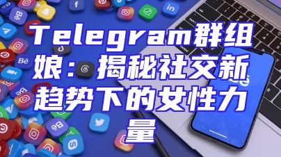 Telegram群组娘：揭秘社交新趋势下的女性力量
