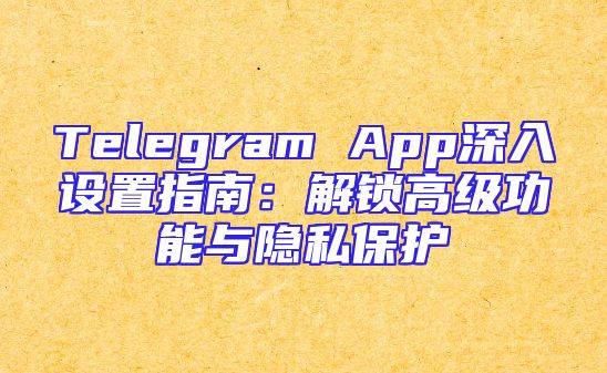 Telegram App深入设置指南：解锁高级功能与隐私保护