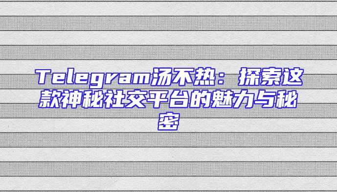 Telegram汤不热：探索这款神秘社交平台的魅力与秘密