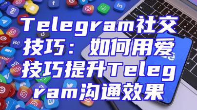 Telegram社交技巧：如何用爱技巧提升Telegram沟通效果