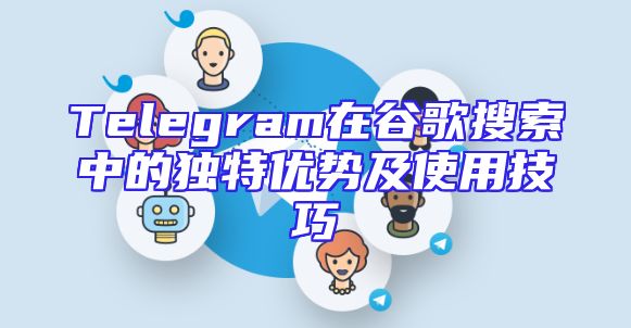 Telegram在谷歌搜索中的独特优势及使用技巧