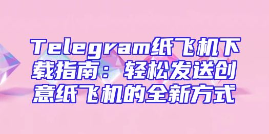Telegram纸飞机下载指南：轻松发送创意纸飞机的全新方式
