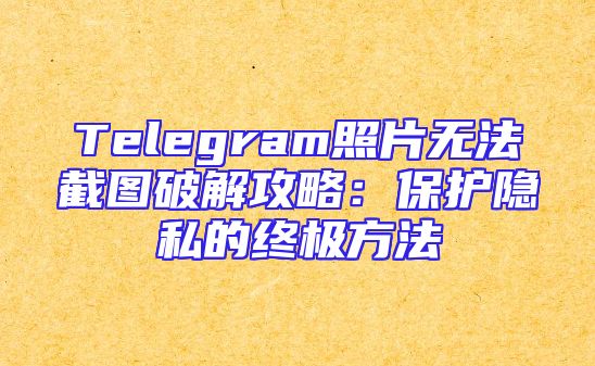 Telegram照片无法截图破解攻略：保护隐私的终极方法