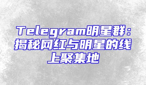 Telegram明星群：揭秘网红与明星的线上聚集地