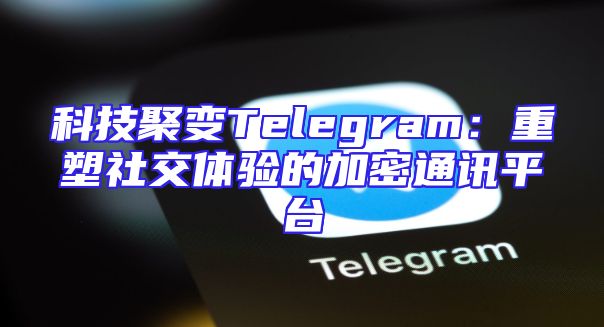科技聚变Telegram：重塑社交体验的加密通讯平台