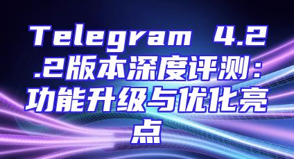 Telegram 4.2.2版本深度评测：功能升级与优化亮点