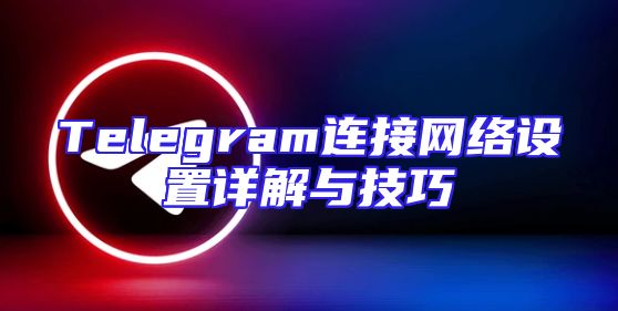 Telegram连接网络设置详解与技巧