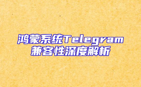 鸿蒙系统Telegram兼容性深度解析