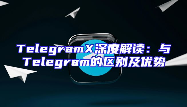 TelegramX深度解读：与Telegram的区别及优势