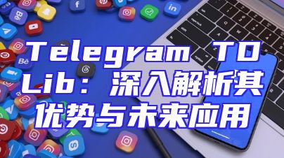 Telegram TDLib：深入解析其优势与未来应用