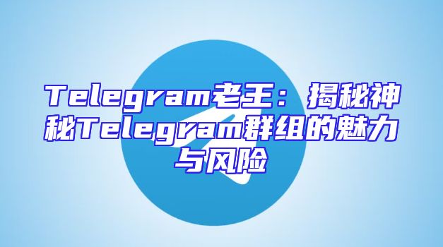 Telegram老王：揭秘神秘Telegram群组的魅力与风险