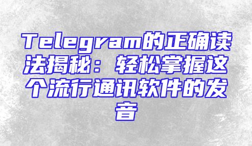 Telegram的正确读法揭秘：轻松掌握这个流行通讯软件的发音