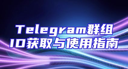 Telegram群组ID获取与使用指南