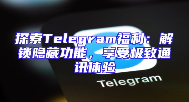 探索Telegram福利：解锁隐藏功能，享受极致通讯体验