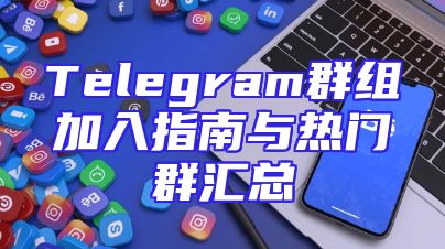 Telegram群组加入指南与热门群汇总