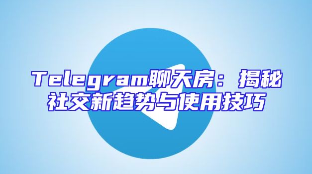 Telegram聊天房：揭秘社交新趋势与使用技巧