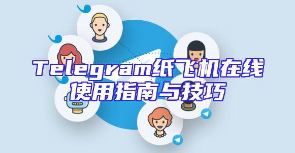 Telegram纸飞机在线使用指南与技巧
