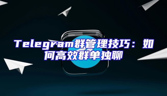 Telegram群管理技巧：如何高效群单独聊