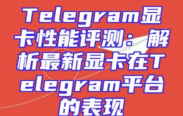 Telegram显卡性能评测：解析最新显卡在Telegram平台的表现