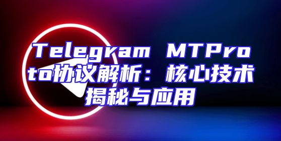 Telegram MTProto协议解析：核心技术揭秘与应用