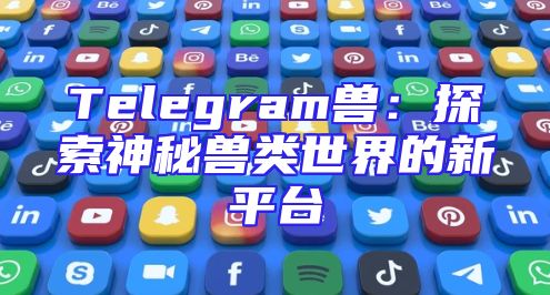Telegram兽：探索神秘兽类世界的新平台