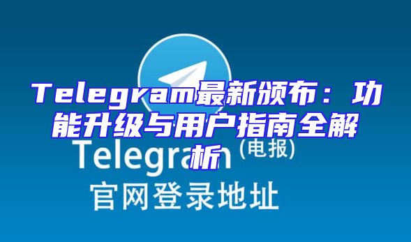 Telegram最新颁布：功能升级与用户指南全解析