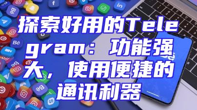 探索好用的Telegram：功能强大，使用便捷的通讯利器