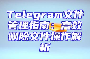 Telegram文件管理指南：高效删除文件操作解析