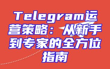 Telegram运营策略：从新手到专家的全方位指南
