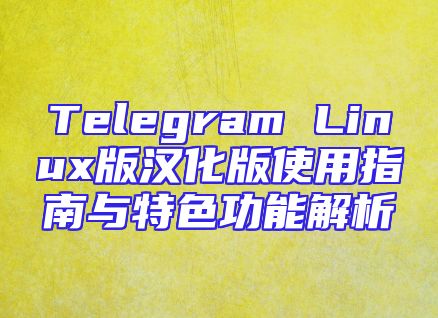 Telegram Linux版汉化版使用指南与特色功能解析