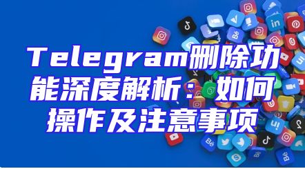 Telegram删除功能深度解析：如何操作及注意事项