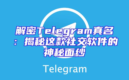 解密Telegram真名：揭秘这款社交软件的神秘面纱
