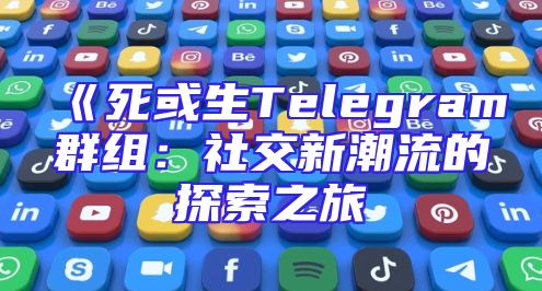 《死或生Telegram群组：社交新潮流的探索之旅