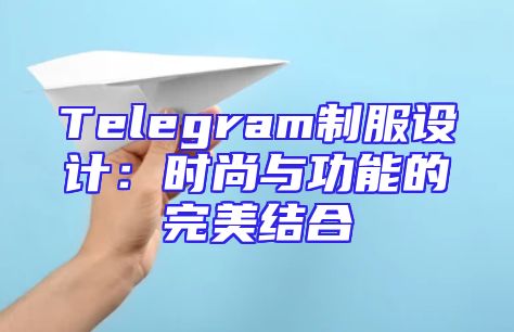 Telegram制服设计：时尚与功能的完美结合