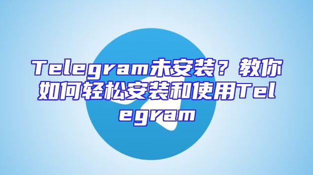 Telegram未安装？教你如何轻松安装和使用Telegram