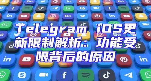 Telegram iOS更新限制解析：功能受限背后的原因