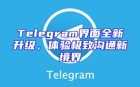 Telegram界面全新升级，体验极致沟通新境界