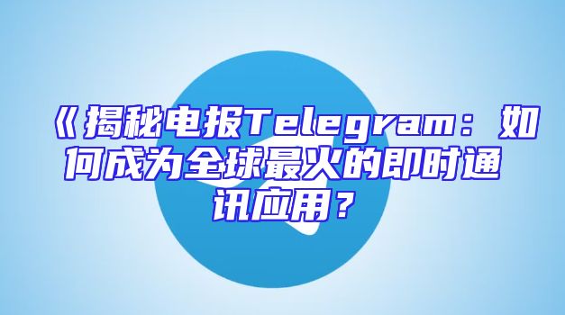 《揭秘电报Telegram：如何成为全球最火的即时通讯应用？