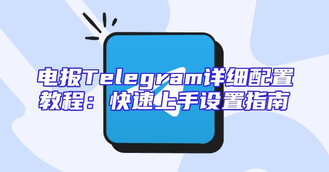 电报Telegram详细配置教程：快速上手设置指南