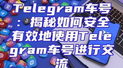 Telegram车号：揭秘如何安全有效地使用Telegram车号进行交流