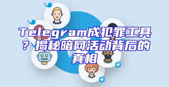 Telegram成犯罪工具？揭秘暗网活动背后的真相