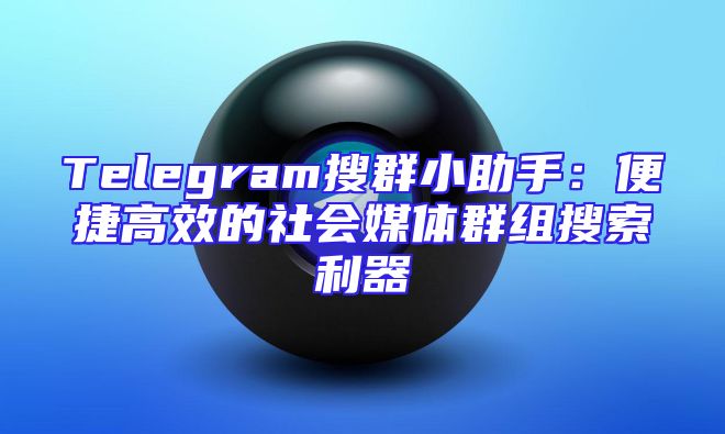 Telegram搜群小助手：便捷高效的社会媒体群组搜索利器