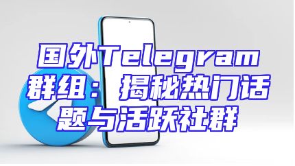 国外Telegram群组：揭秘热门话题与活跃社群