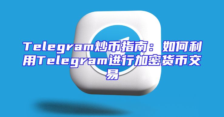Telegram炒币指南：如何利用Telegram进行加密货币交易