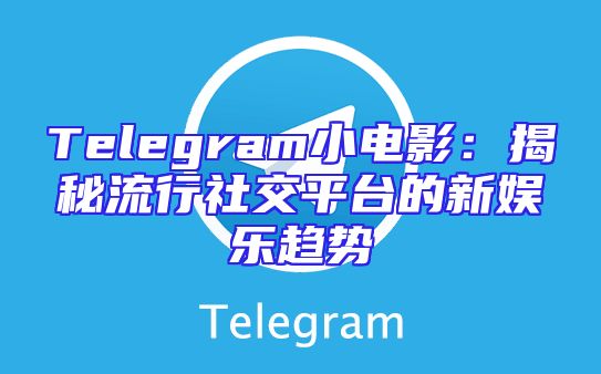 Telegram小电影：揭秘流行社交平台的新娱乐趋势
