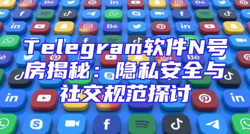 Telegram软件N号房揭秘：隐私安全与社交规范探讨