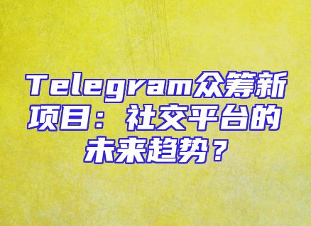 Telegram众筹新项目：社交平台的未来趋势？